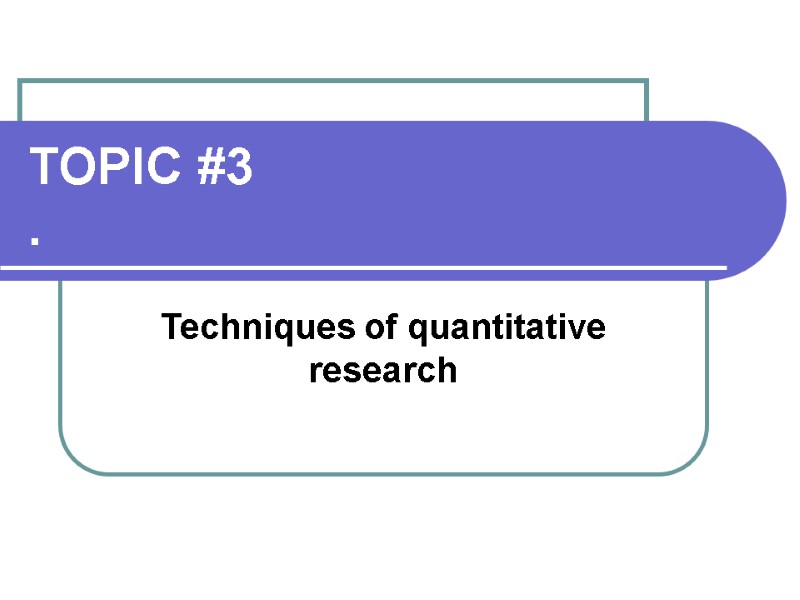 TOPIC #3 .  Techniques of quantitative research